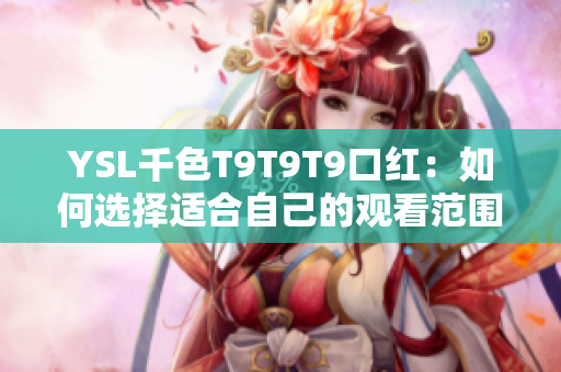 YSL千色T9T9T9口红：如何选择适合自己的观看范围？一次搞定所有问题！