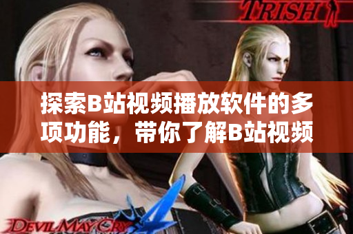 探索B站视频播放软件的多项功能，带你了解B站视频软件的特色功能