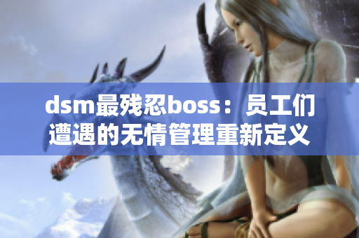 dsm最残忍boss：员工们遭遇的无情管理重新定义