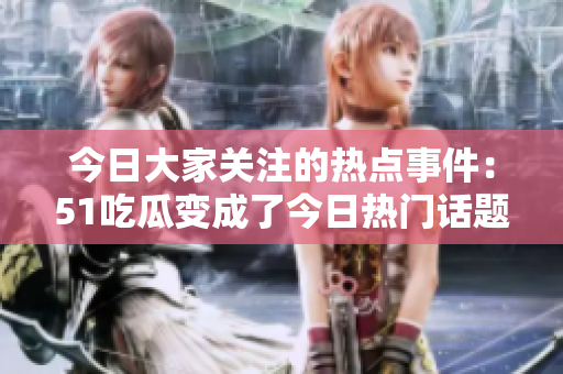 今日大家关注的热点事件：51吃瓜变成了今日热门话题