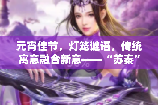 元宵佳节，灯笼谜语，传统寓意融合新意——“苏秦”揭秘