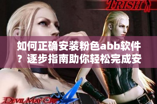 如何正确安装粉色abb软件？逐步指南助你轻松完成安装并快速上手