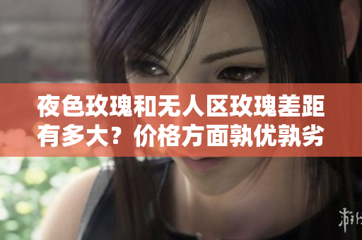 夜色玫瑰和无人区玫瑰差距有多大？价格方面孰优孰劣？