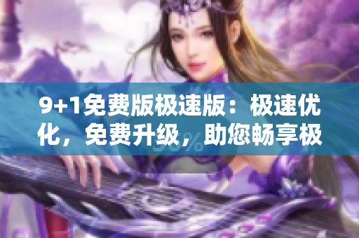 9+1免费版极速版：极速优化，免费升级，助您畅享极速浏览
