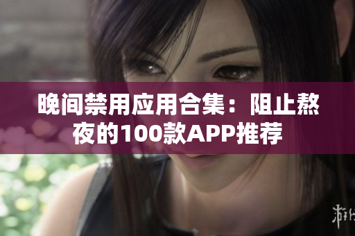 晚间禁用应用合集：阻止熬夜的100款APP推荐