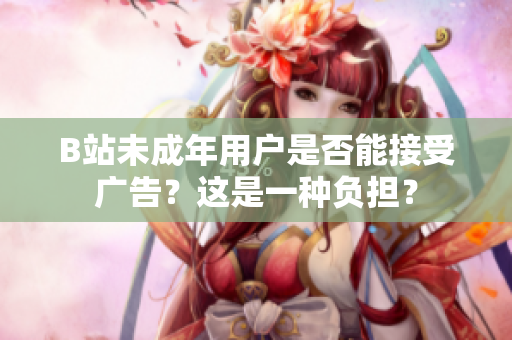 B站未成年用户是否能接受广告？这是一种负担？