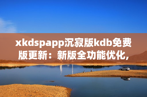 xkdspapp沉寂版kdb免费版更新：新版全功能优化,免去会员限制