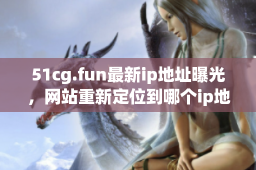 51cg.fun最新ip地址曝光，网站重新定位到哪个ip地址？
