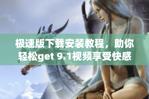 极速版下载安装教程，助你轻松get 9.1视频享受快感