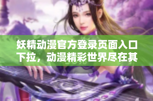 妖精动漫官方登录页面入口下拉，动漫精彩世界尽在其中