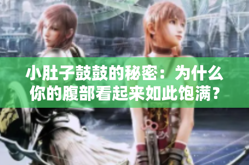 小肚子鼓鼓的秘密：为什么你的腹部看起来如此饱满？
