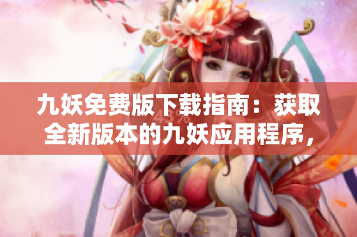 九妖免费版下载指南：获取全新版本的九妖应用程序，免费下载方法详解
