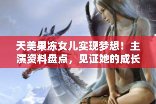 天美果冻女儿实现梦想！主演资料盘点，见证她的成长历程