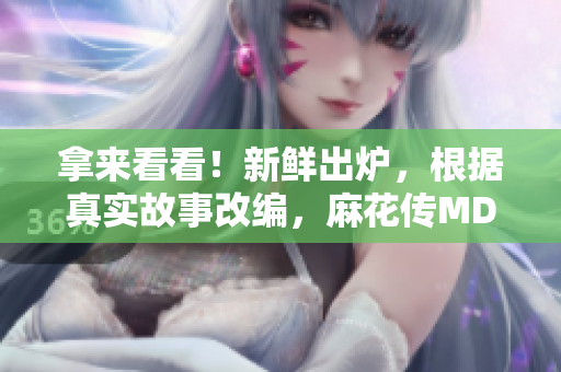 拿来看看！新鲜出炉，根据真实故事改编，麻花传MD0174董小宛引发的思考与共鸣