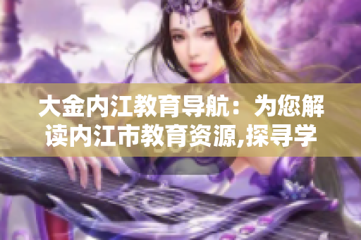 大金内江教育导航：为您解读内江市教育资源,探寻学习之路