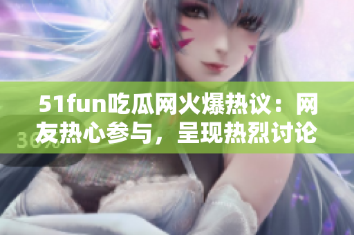 51fun吃瓜网火爆热议：网友热心参与，呈现热烈讨论