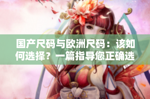 国产尺码与欧洲尺码：该如何选择？一篇指导您正确选购尺码的文章