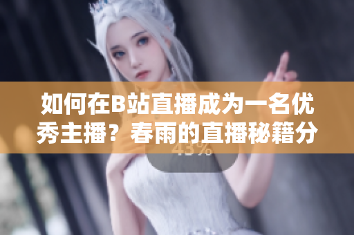 如何在B站直播成为一名优秀主播？春雨的直播秘籍分享