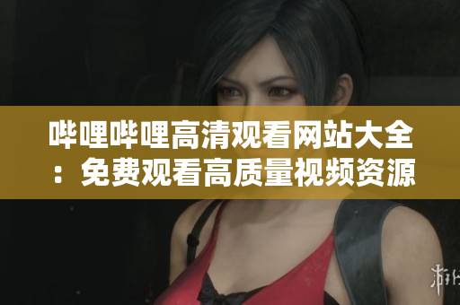 哔哩哔哩高清观看网站大全：免费观看高质量视频资源推荐