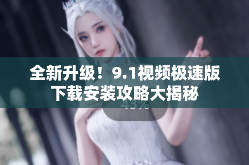 全新升级！9.1视频极速版下载安装攻略大揭秘
