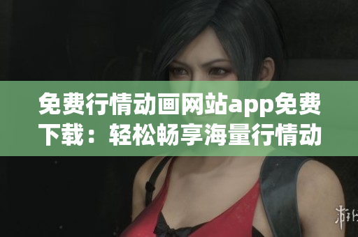 免费行情动画网站app免费下载：轻松畅享海量行情动画资源