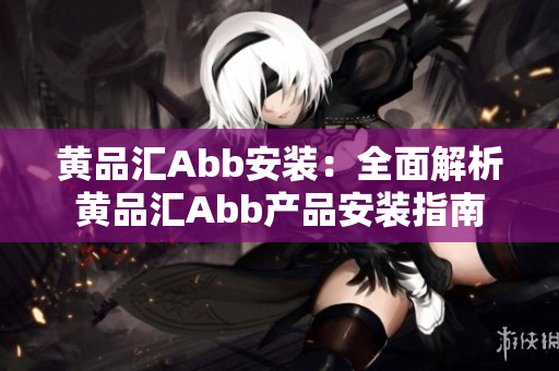 黄品汇Abb安装：全面解析黄品汇Abb产品安装指南