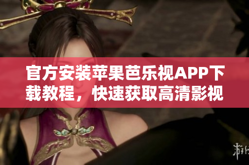 官方安装苹果芭乐视APP下载教程，快速获取高清影视资源