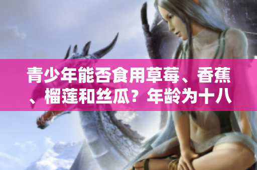 青少年能否食用草莓、香蕉、榴莲和丝瓜？年龄为十八岁时是否适宜食用这些水果？