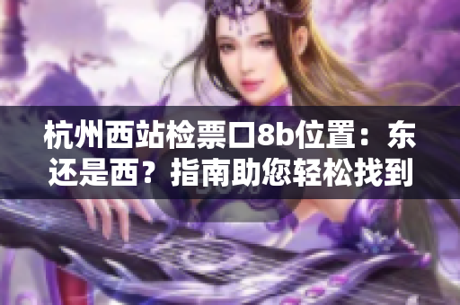 杭州西站检票口8b位置：东还是西？指南助您轻松找到准确位置
