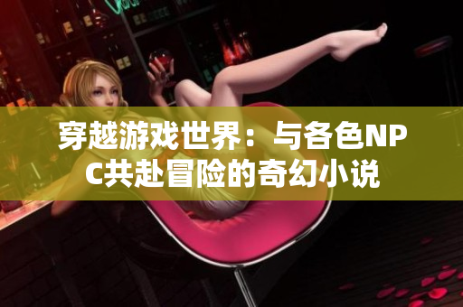 穿越游戏世界：与各色NPC共赴冒险的奇幻小说