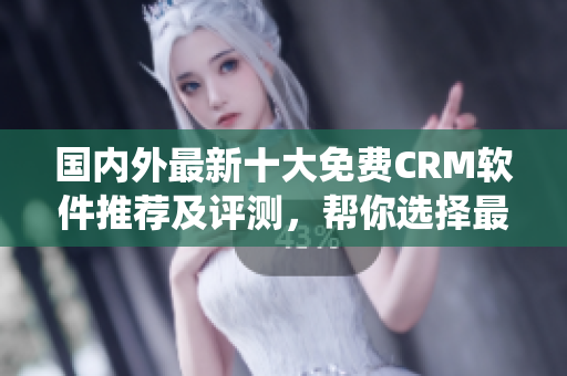 国内外最新十大免费CRM软件推荐及评测，帮你选择最适合的CRM系统