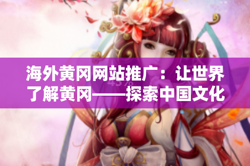 海外黄冈网站推广：让世界了解黄冈——探索中国文化的窗口