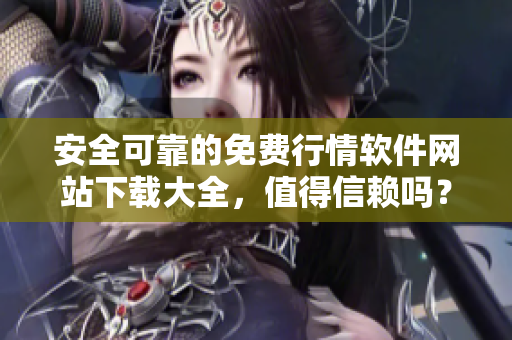安全可靠的免费行情软件网站下载大全，值得信赖吗？