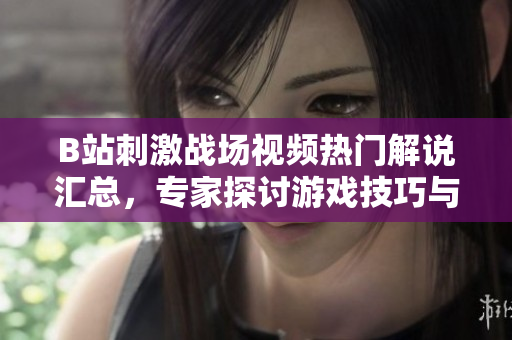 B站刺激战场视频热门解说汇总，专家探讨游戏技巧与策略分享