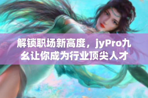 解锁职场新高度，jyPro九幺让你成为行业顶尖人才