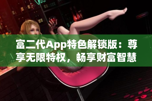 富二代App特色解锁版：尊享无限特权，畅享财富智慧与财务管理利器