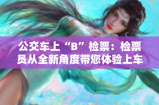 公交车上“B”检票：检票员从全新角度带您体验上车流程