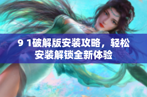 9 1破解版安装攻略，轻松安装解锁全新体验