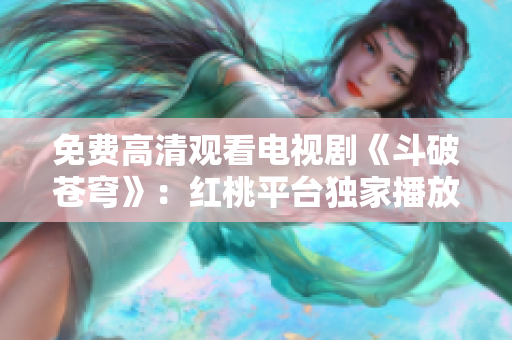 免费高清观看电视剧《斗破苍穹》：红桃平台独家播放，精彩内容尽收眼底