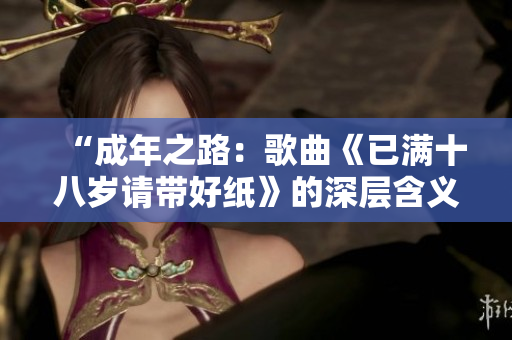 “成年之路：歌曲《已满十八岁请带好纸》的深层含义”