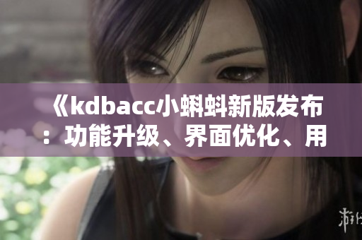 《kdbacc小蝌蚪新版发布：功能升级、界面优化、用户体验全面提升》