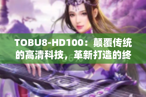 TOBU8-HD100：颠覆传统的高清科技，革新打造的终极体验