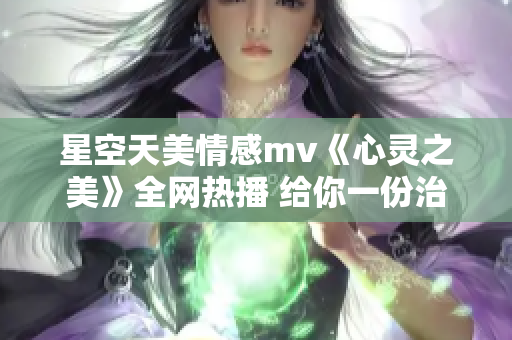 星空天美情感mv《心灵之美》全网热播 给你一份治愈的浪漫。