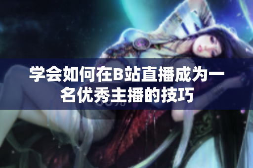 学会如何在B站直播成为一名优秀主播的技巧