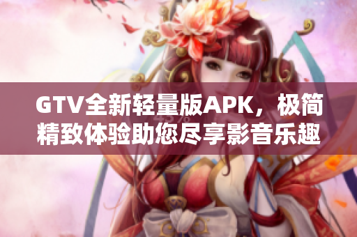 GTV全新轻量版APK，极简精致体验助您尽享影音乐趣