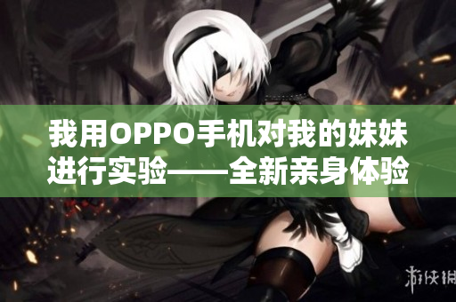 我用OPPO手机对我的妹妹进行实验——全新亲身体验分享