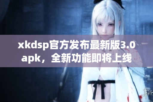 xkdsp官方发布最新版3.0apk，全新功能即将上线