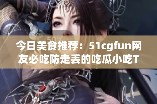 今日美食推荐：51cgfun网友必吃防走丢的吃瓜小吃TOP榜