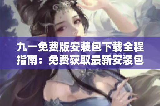 九一免费版安装包下载全程指南：免费获取最新安装包，安装流程简易易上手