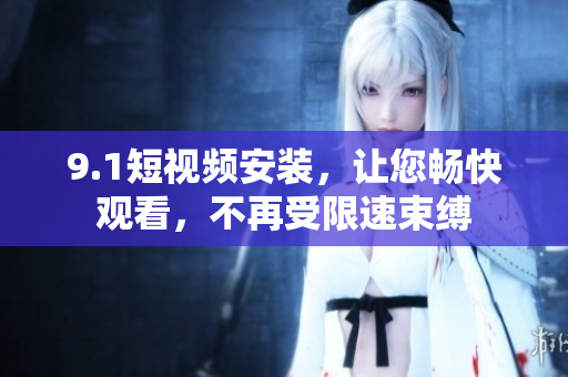 9.1短视频安装，让您畅快观看，不再受限速束缚